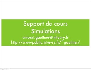 Support de cours
                             Simulations
                           vincent.gauthier@int-evry.fr
                    http://www-public.int-evry.fr/~gauthier/




jeudi 14 mai 2009
 