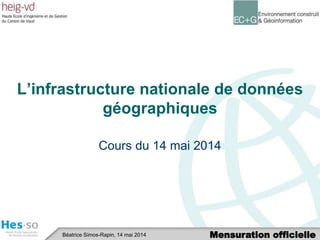 Mensuration officielleBéatrice Simos-Rapin, 14 mai 2014
L’infrastructure nationale de données
géographiques
Cours du 14 mai 2014
 