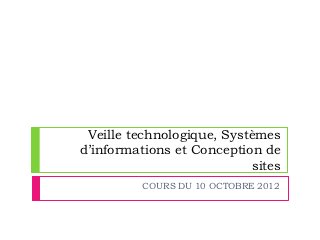Veille technologique, Systèmes
d’informations et Conception de
                            sites
          COURS DU 10 OCTOBRE 2012
 