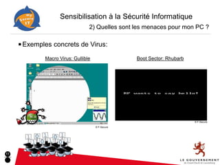 Sensibilisation à la Sécurité Informatique
                                 2) Quelles sont les menaces pour mon PC ?

     ■ Exemples   concrets de Virus:

             Macro Virus: Gullible                Boot Sector: Rhubarb




                                                                         © F-Secure

                                     © F-Secure




11
 