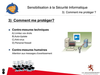 Sensibilisation à la Sécurité Informatique
                                               3) Comment me protéger ?


     3) Comment me protéger?

      Contre-mesures techniques
      A) Limitez vos droits
      B) Auto-Update
      C) Anti-virus
      D) Personal firewall


      Contre-mesures humaines
      Attention aux messages d’avertissement




25
 