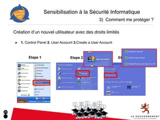 Sensibilisation à la Sécurité Informatique
                                                        3) Comment me protéger ?

     Création d’un nouvel utilisateur avec des droits limités

        1. Control Panel 2. User Account 3.Create a User Account



             Etape 1                  Etape 2                      Etape 3




29
 