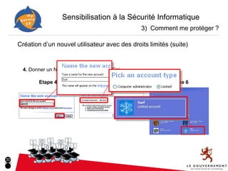 Sensibilisation à la Sécurité Informatique
                                                     3) Comment me protéger ?

     Création d’un nouvel utilisateur avec des droits limités (suite)


       4. Donner un Nom 5. Choisir le type 6. Fini

              Etape 4                    Etape 5              Etape 6




30
 