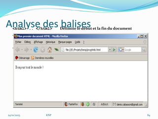 Analyse des balises
<html> .. </html> Délimite le début et la fin du document
<head> .. </head> Entête du document, contient des méta-
informations
<body> . . </body> Corps du document
24/01/2023 KNP 84
 