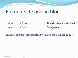 Eléments de niveau bloc
<hn> . . </hn> Titre de niveau n, de 1 à 6
<p> . . </p> Paragraphe
Et aussi: address, blockquote, div, hr, pre sans oublier body !
24/01/2023 KNP 87
 