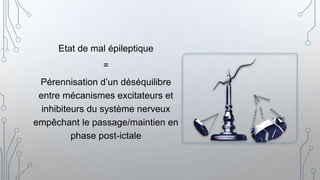 Etat de mal épileptique
=
Pérennisation d’un déséquilibre
entre mécanismes excitateurs et
inhibiteurs du système nerveux
empêchant le passage/maintien en
phase post-ictale
 