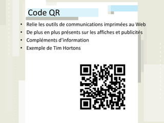 Code QR
•   Relie les outils de communications imprimées au Web
•   De plus en plus présents sur les affiches et publicités
•   Compléments d’information
•   Exemple de Tim Hortons
 