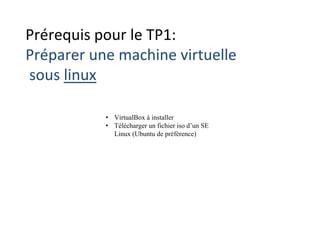 Prérequis pour le TP1:
Préparer une machine virtuelle
sous linux
• VirtualBox à installer
• Télécharger un fichier iso d’un SE
Linux (Ubuntu de préférence)
 