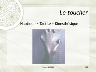Florent MICHEL 103
Le toucher
Haptique = Tactile + Kinesthésique
 