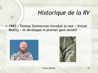 Florent MICHEL 21
Historique de la RV
ª 1987 : Thomas Zimmerman introduit le mot « Virtual
Reality » et développe le premier gant sensitif
 