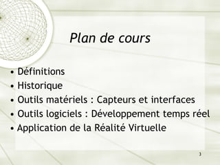 3
Plan de cours
• Définitions
• Historique
• Outils matériels : Capteurs et interfaces
• Outils logiciels : Développement temps réel
• Application de la Réalité Virtuelle
 