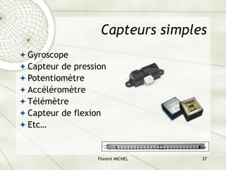 Florent MICHEL 37
Capteurs simples
ª Gyroscope
ª Capteur de pression
ª Potentiomètre
ª Accéléromètre
ª Télémètre
ª Capteur de flexion
ª Etc…
 