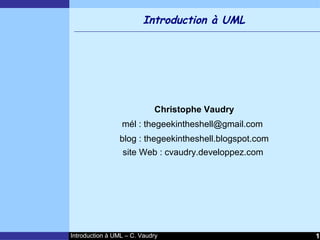 Introduction à UML




                            Christophe Vaudry
                 mél : thegeekintheshell@gmail.com
                blog : thegeekintheshell.blogspot.com
                  site Web : cvaudry.developpez.com




Introduction à UML – C. Vaudry                          1
 