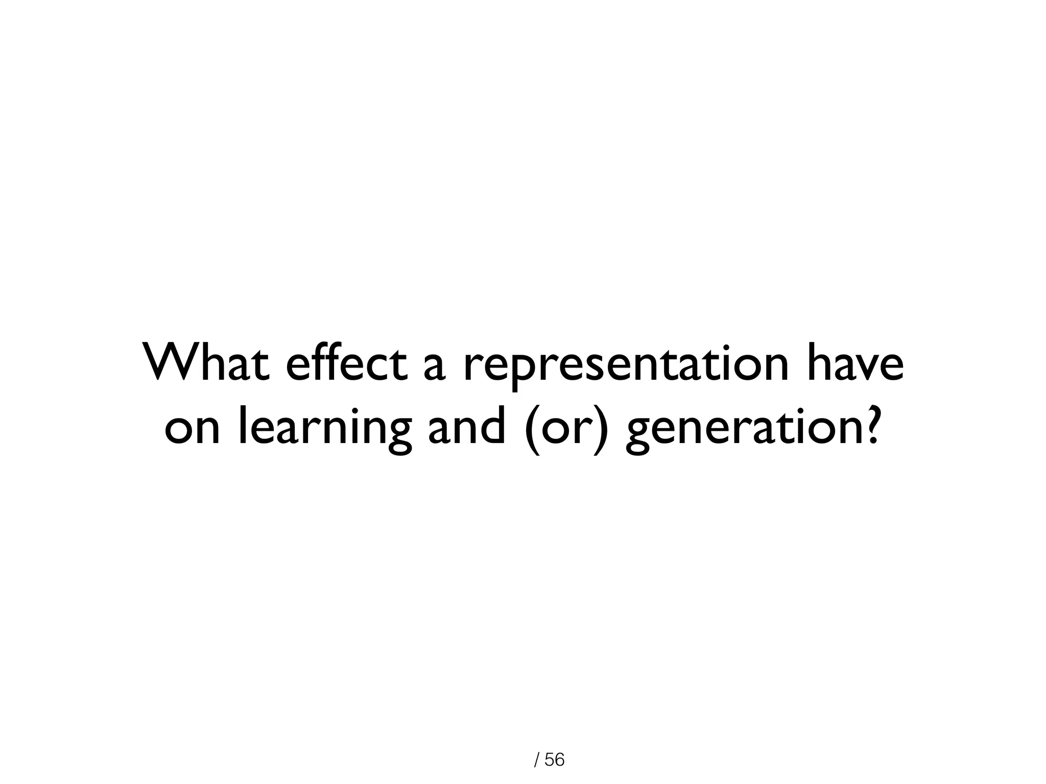 / 56
What effect a representation have
on learning and (or) generation?
 