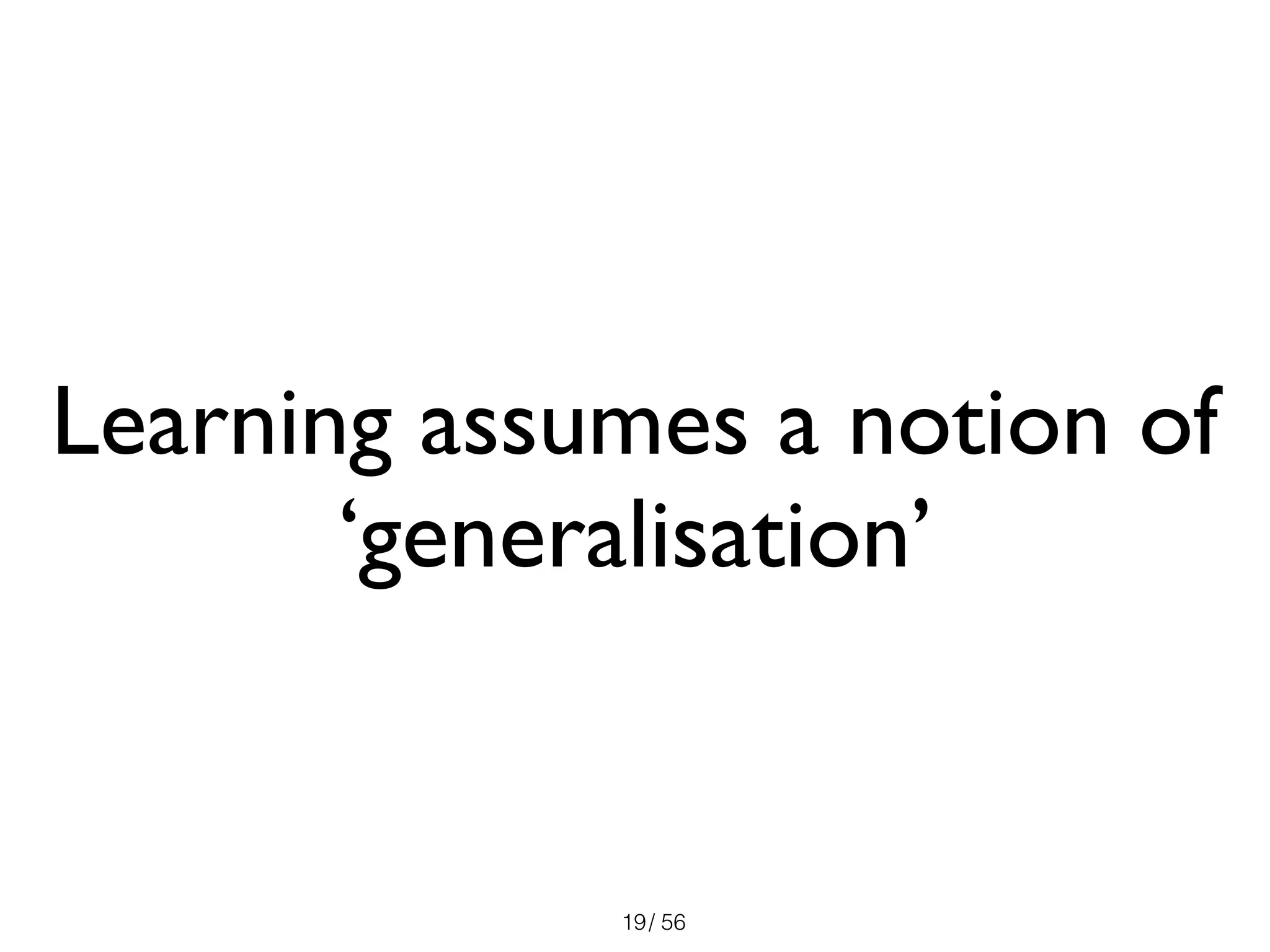 / 5619
Learning assumes a notion of
‘generalisation’
 
