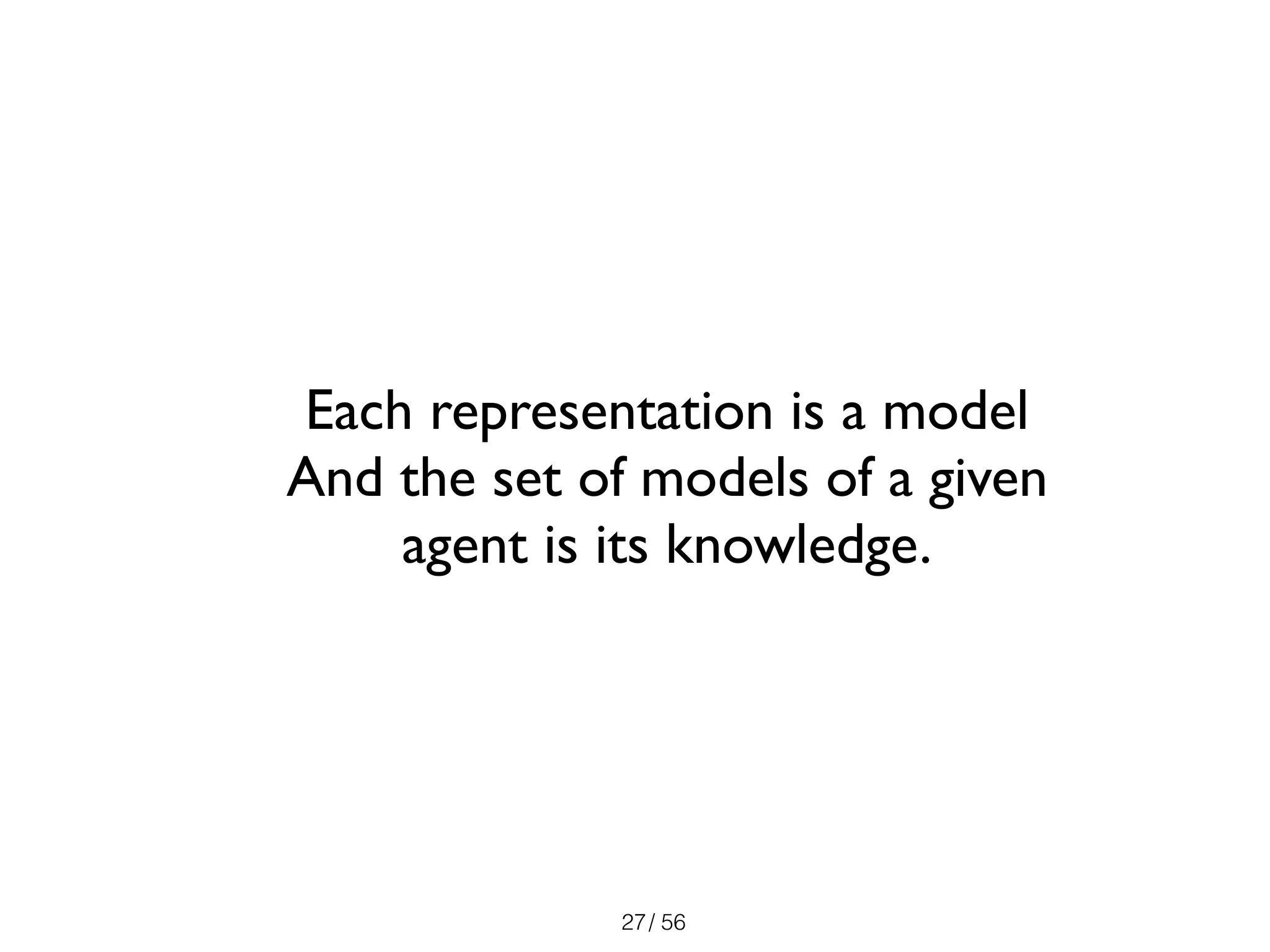 / 56
Each representation is a model
And the set of models of a given
agent is its knowledge.
27
 