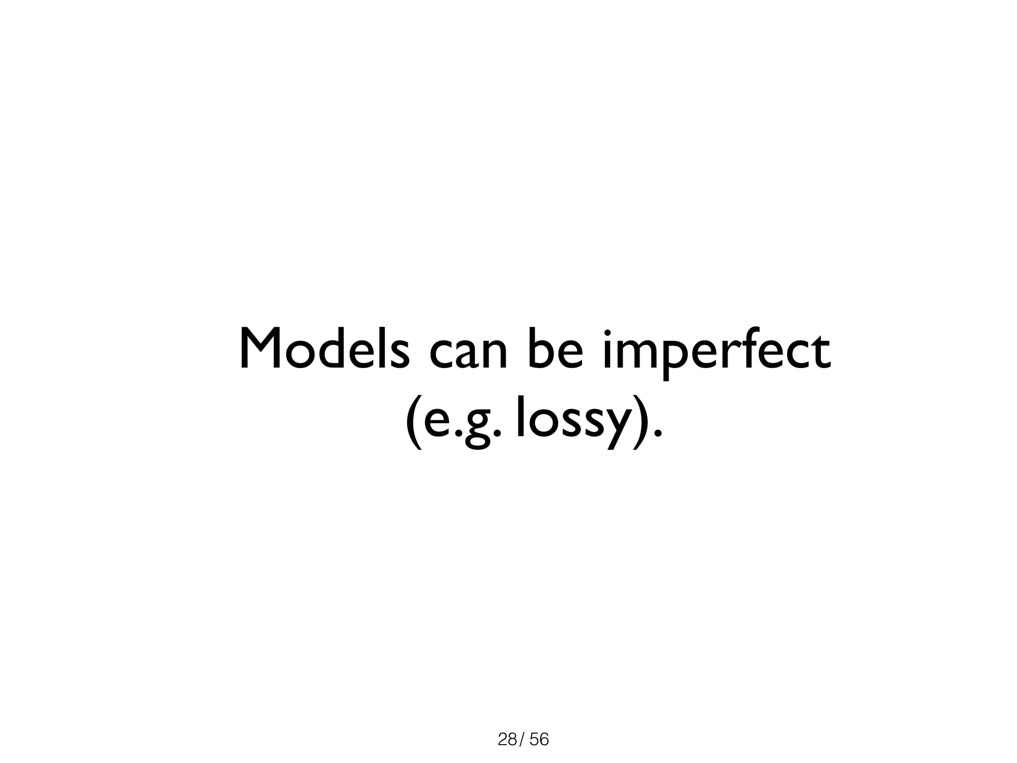 / 56
Models can be imperfect
(e.g. lossy).
28
 