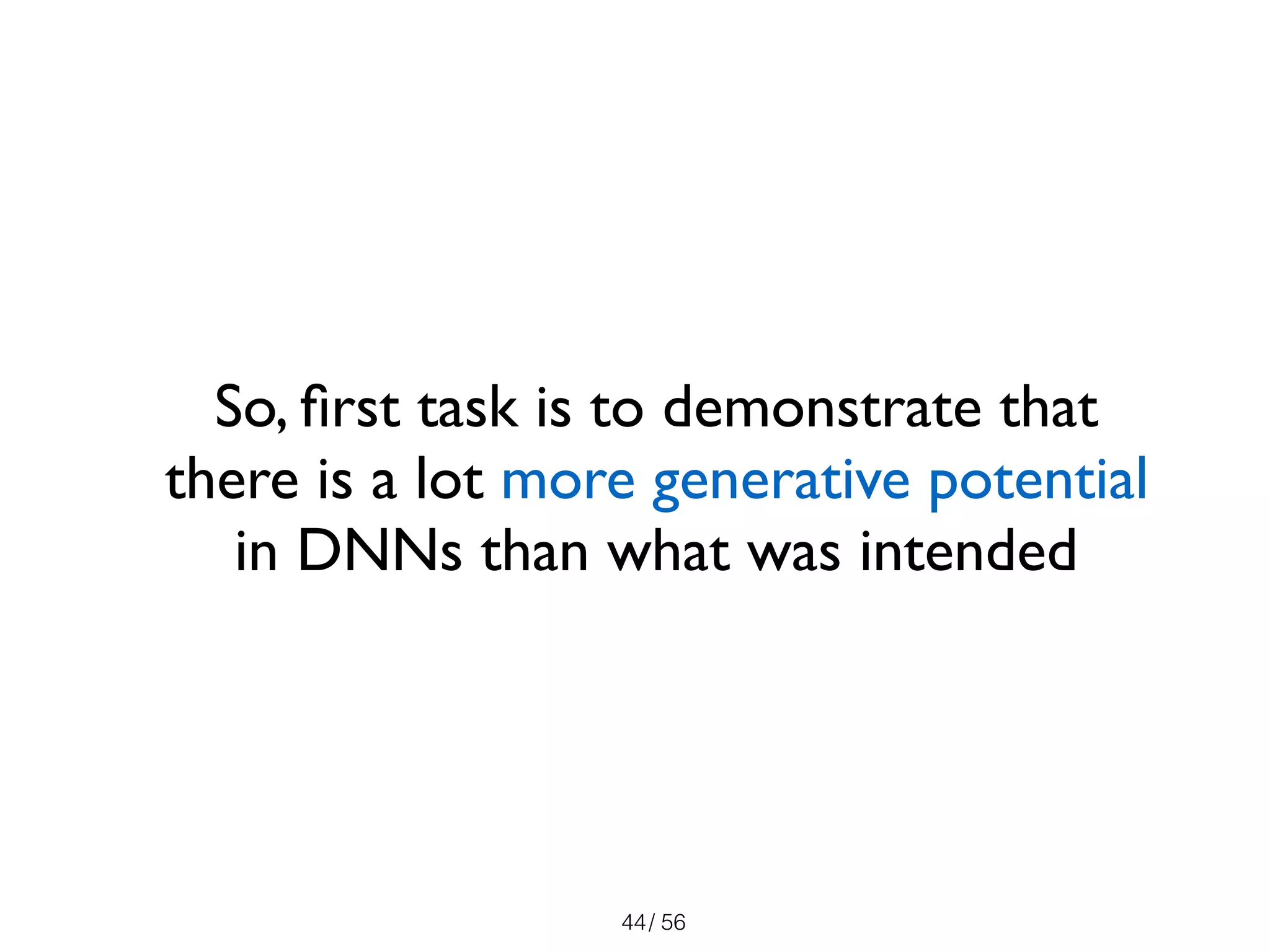 / 56
So, ﬁrst task is to demonstrate that
there is a lot more generative potential
in DNNs than what was intended
44
 