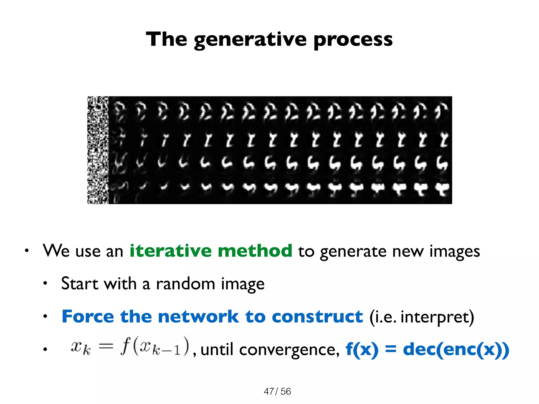 / 56
• We use an iterative method to generate new images
• Start with a random image
• Force the network to construct (i.e. interpret)
• , until convergence, f(x) = dec(enc(x))
47
The generative process
 