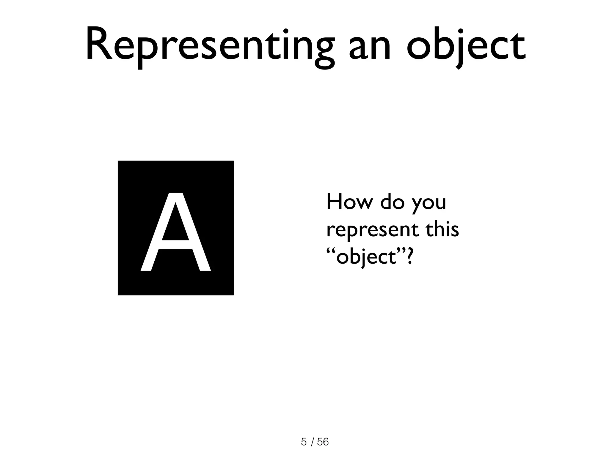 / 56
How do you
represent this
“object”?
5
Representing an object
A
 