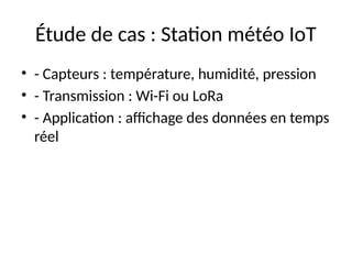 Étude de cas : Station météo IoT
• - Capteurs : température, humidité, pression
• - Transmission : Wi-Fi ou LoRa
• - Application : affichage des données en temps
réel
 