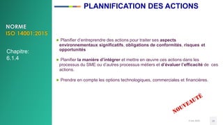3 mai 2020 29
● Planifier d’entreprendre des actions pour traiter ses aspects
environnementaux significatifs, obligations de conformités, risques et
opportunités
● Planifier la manière d’intégrer et mettre en œuvre ces actions dans les
processus du SME ou d’autres processus métiers et d’évaluer l’efficacité de ces
actions.
● Prendre en compte les options technologiques, commerciales et financières.
Chapitre:
6.1.4
PLANNIFICATION DES ACTIONS
 