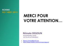 MERCI POUR
VOTRE ATTENTION…
Niimate DEGOUN
RESPONSABLE QHSE
SECTEUR AUTOMOBILE
 Degoun.niimate@gmail.com
 https://www.linkedin.com/in/niimate-degoun/
 