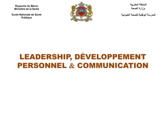 LEADERSHIP, DÉVELOPPEMENT
PERSONNEL  COMMUNICATION
Royaume du Maroc
Ministère de la Santé
Ecole Nationale de Santé
Publique
‫المغربية‬ ‫المملكة‬
‫الصحة‬ ‫وزارة‬
‫العمومية‬ ‫للصحة‬ ‫الوطنية‬ ‫المدرسة‬
 