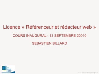 Licence « Référenceur et rédacteur web » COURS INAUGURAL - 13 SEPTEMBRE 20010 SEBASTIEN BILLARD Auteur : Sébastien Billard (s.billard@free.fr) 