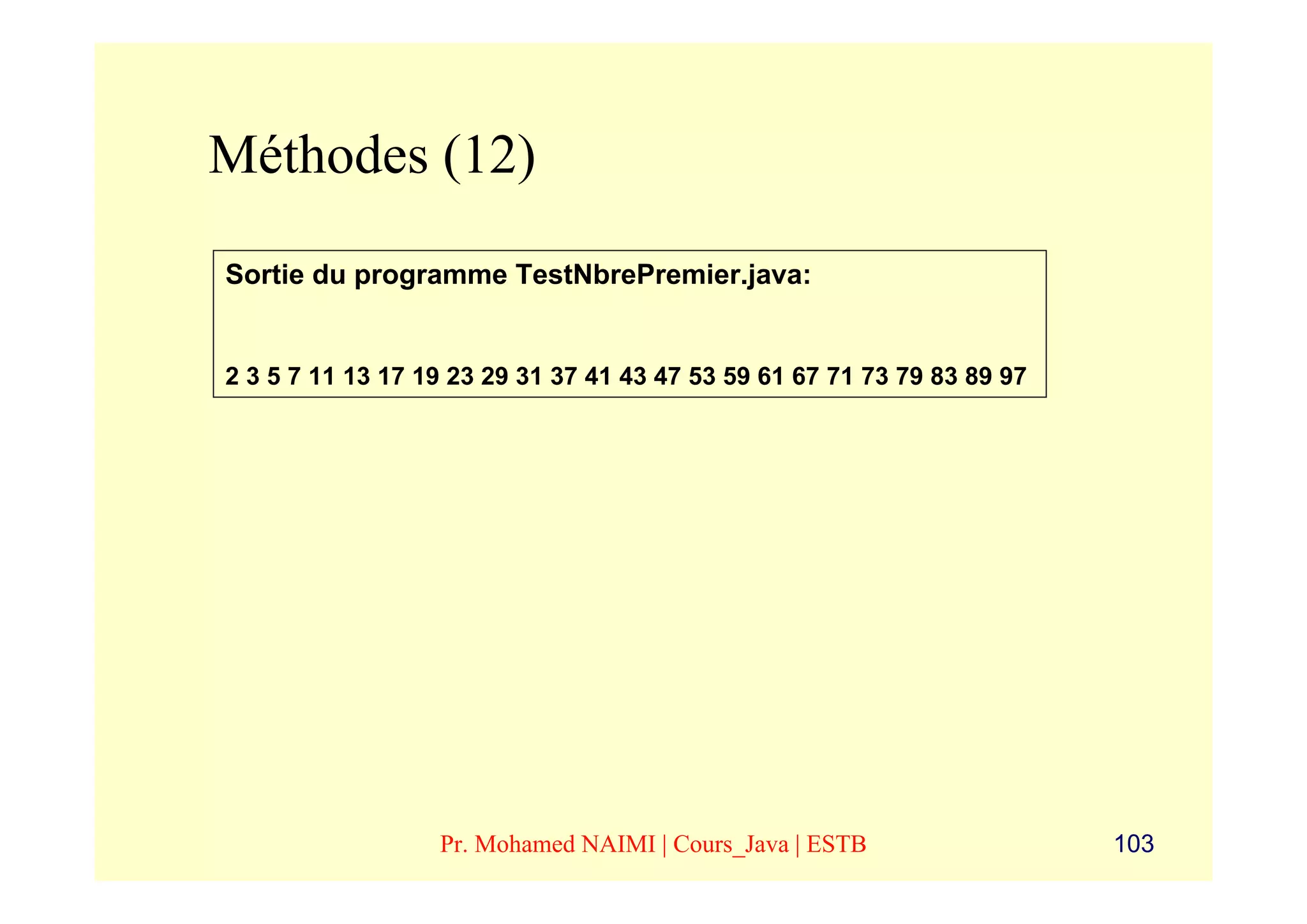 Méthodes (12)
Sortie du programme TestNbrePremier.java:


2 3 5 7 11 13 17 19 23 29 31 37 41 43 47 53 59 61 67 71 73 79 83 89 97




                  Pr. Mohamed NAIMI | Cours_Java | ESTB                  103
 
