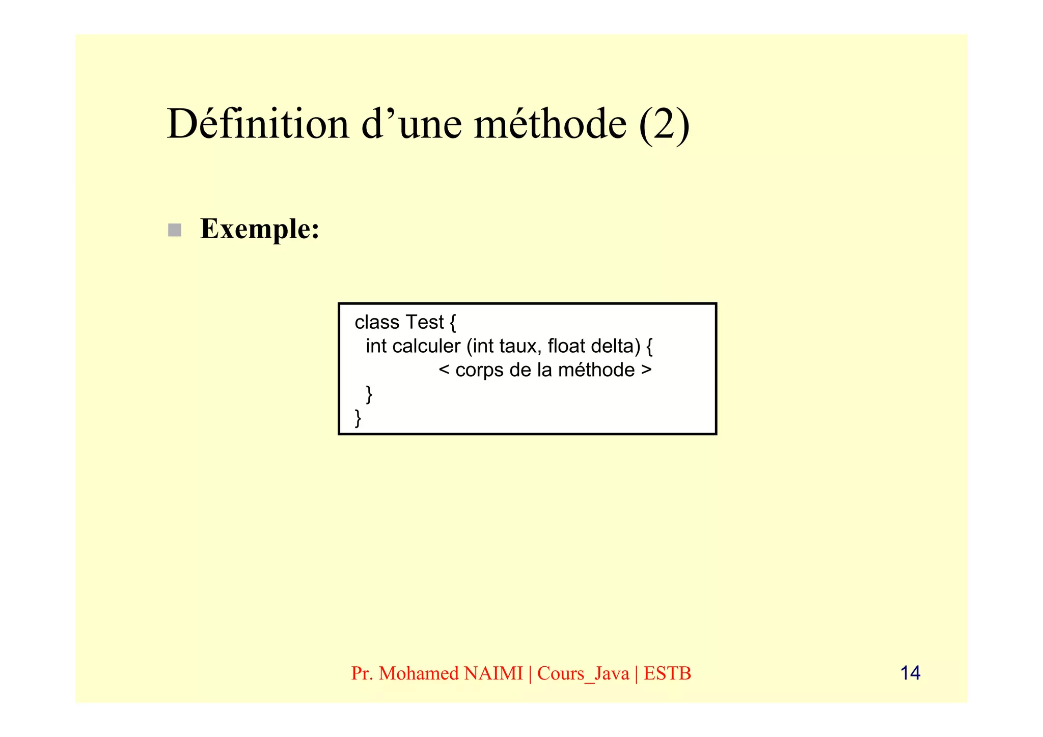 Définition d’une méthode (2)

 Exemple:


            class Test {
              int calculer (int taux, float delta) {
                       < corps de la méthode >
              }
            }




            Pr. Mohamed NAIMI | Cours_Java | ESTB      14
 
