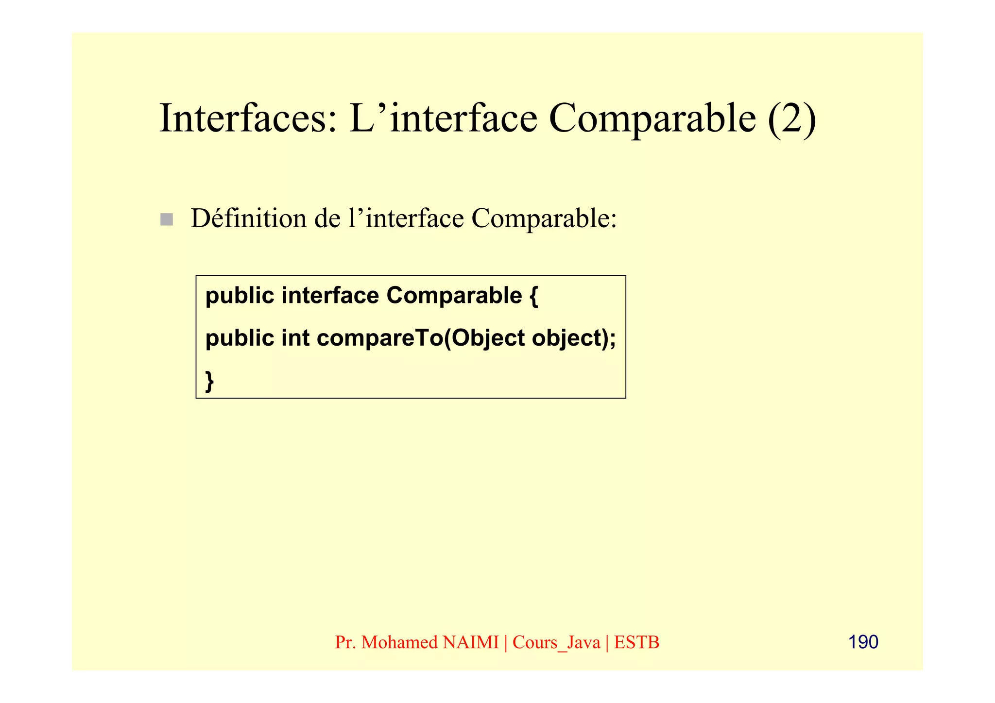 Interfaces: L’interface Comparable (2)

 Définition de l’interface Comparable:

  public interface Comparable {
  public int compareTo(Object object);
  }




             Pr. Mohamed NAIMI | Cours_Java | ESTB   190
 