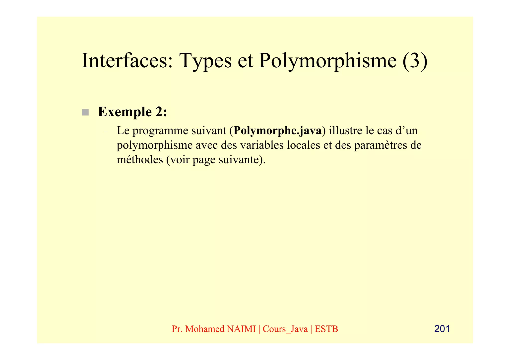 Interfaces: Types et Polymorphisme (3)

 Exemple 2:
  –   Le programme suivant (Polymorphe.java) illustre le cas d’un
      polymorphisme avec des variables locales et des paramètres de
      méthodes (voir page suivante).




                Pr. Mohamed NAIMI | Cours_Java | ESTB                 201
 