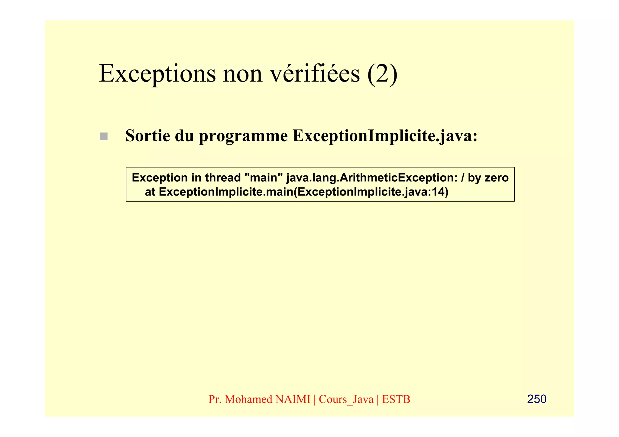 Exceptions non vérifiées (2)

  Sortie du programme ExceptionImplicite.java:

   Exception in thread "main" java.lang.ArithmeticException: / by zero
     at ExceptionImplicite.main(ExceptionImplicite.java:14)




                Pr. Mohamed NAIMI | Cours_Java | ESTB                    250
 