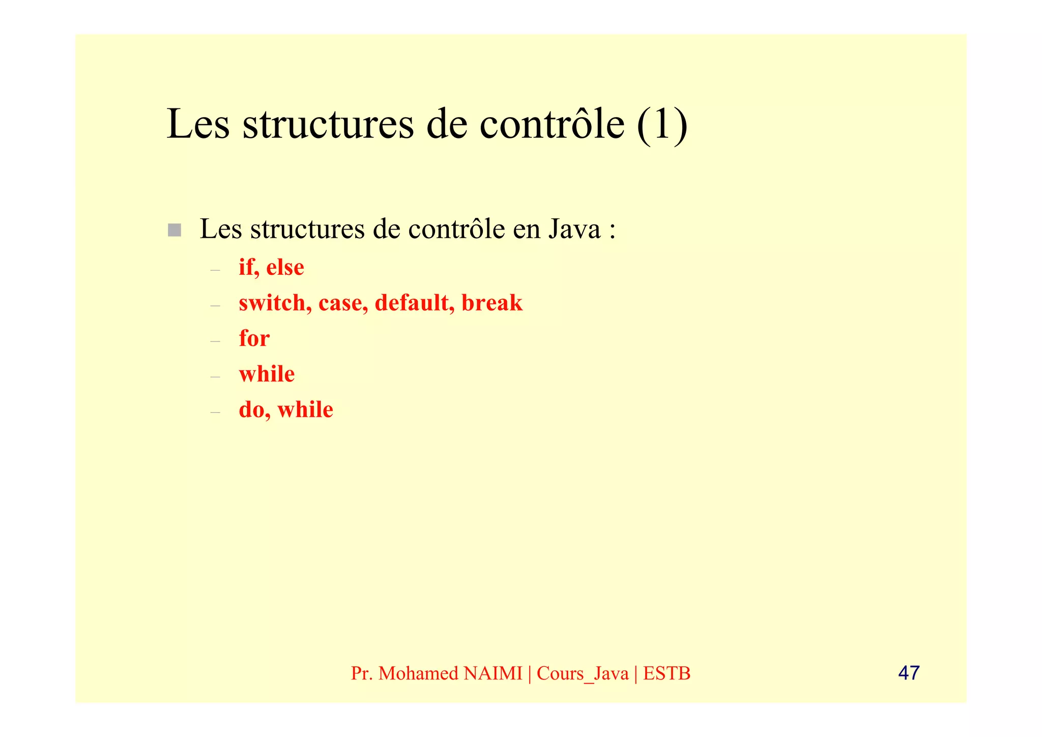 Les structures de contrôle (1)

 Les structures de contrôle en Java :
  –   if, else
  –   switch, case, default, break
  –   for
  –   while
  –   do, while




                 Pr. Mohamed NAIMI | Cours_Java | ESTB   47
 