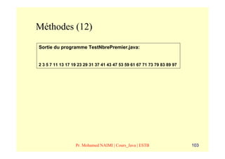 Méthodes (12)
Sortie du programme TestNbrePremier.java:


2 3 5 7 11 13 17 19 23 29 31 37 41 43 47 53 59 61 67 71 73 79 83 89 97




                  Pr. Mohamed NAIMI | Cours_Java | ESTB                  103
 