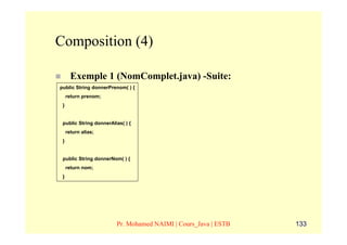 Composition (4)

       Exemple 1 (NomComplet.java) -Suite:
public String donnerPrenom( ) {
     return prenom;
 }


 public String donnerAlias( ) {
     return alias;
 }


 public String donnerNom( ) {
     return nom;
 }




                        Pr. Mohamed NAIMI | Cours_Java | ESTB   133
 