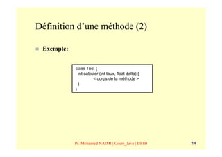 Définition d’une méthode (2)

 Exemple:


            class Test {
              int calculer (int taux, float delta) {
                       < corps de la méthode >
              }
            }




            Pr. Mohamed NAIMI | Cours_Java | ESTB      14
 