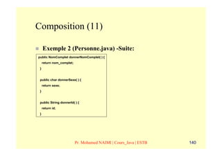 Composition (11)

     Exemple 2 (Personne.java) -Suite:
public NomComplet donnerNomComplet( ) {
     return nom_complet;
 }


 public char donnerSexe( ) {
     return sexe;
 }


 public String donnerId( ) {
     return id;
 }




                           Pr. Mohamed NAIMI | Cours_Java | ESTB   140
 