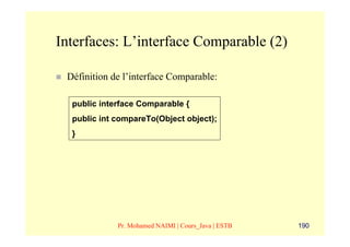 Interfaces: L’interface Comparable (2)

 Définition de l’interface Comparable:

  public interface Comparable {
  public int compareTo(Object object);
  }




             Pr. Mohamed NAIMI | Cours_Java | ESTB   190
 