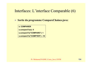Interfaces: L’interface Comparable (6)

 Sortie du programme CompareChaines.java:

  s: COMPARER
  s.compareTo(s): 0
  s.compareTo("COMPARE"): 1
  s.compareTo("COMPTER"): -19




               Pr. Mohamed NAIMI | Cours_Java | ESTB   194
 