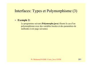 Interfaces: Types et Polymorphisme (3)

 Exemple 2:
  –   Le programme suivant (Polymorphe.java) illustre le cas d’un
      polymorphisme avec des variables locales et des paramètres de
      méthodes (voir page suivante).




                Pr. Mohamed NAIMI | Cours_Java | ESTB                 201
 
