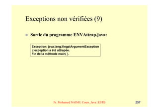 Exceptions non vérifiées (9)

 Sortie du programme ENVAttrap.java:

  Exception: java.lang.IllegalArgumentException
  L’exception a été attrapée.
  Fin de la méthode main( ).




                Pr. Mohamed NAIMI | Cours_Java | ESTB   257
 