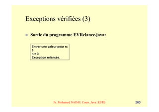 Exceptions vérifiées (3)

 Sortie du programme EVRelance.java:

  Entrer une valeur pour n:
  3
  n=3
  Exception relancée.




                 Pr. Mohamed NAIMI | Cours_Java | ESTB   260
 