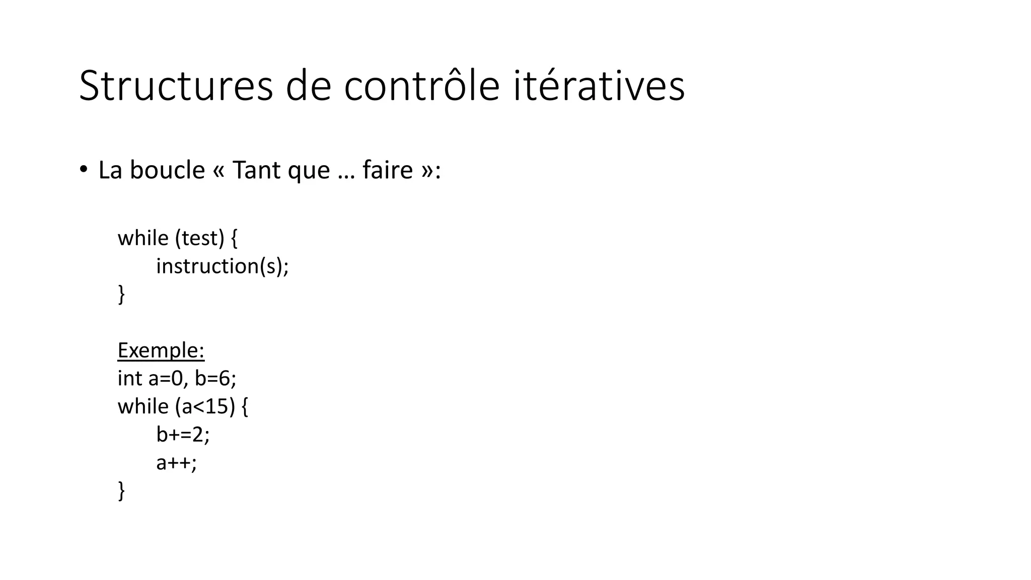 Structures de contrôle itératives
• La boucle « Tant que … faire »:
while (test) {
instruction(s);
}
Exemple:
int a=0, b=6;
while (a<15) {
b+=2;
a++;
}
 