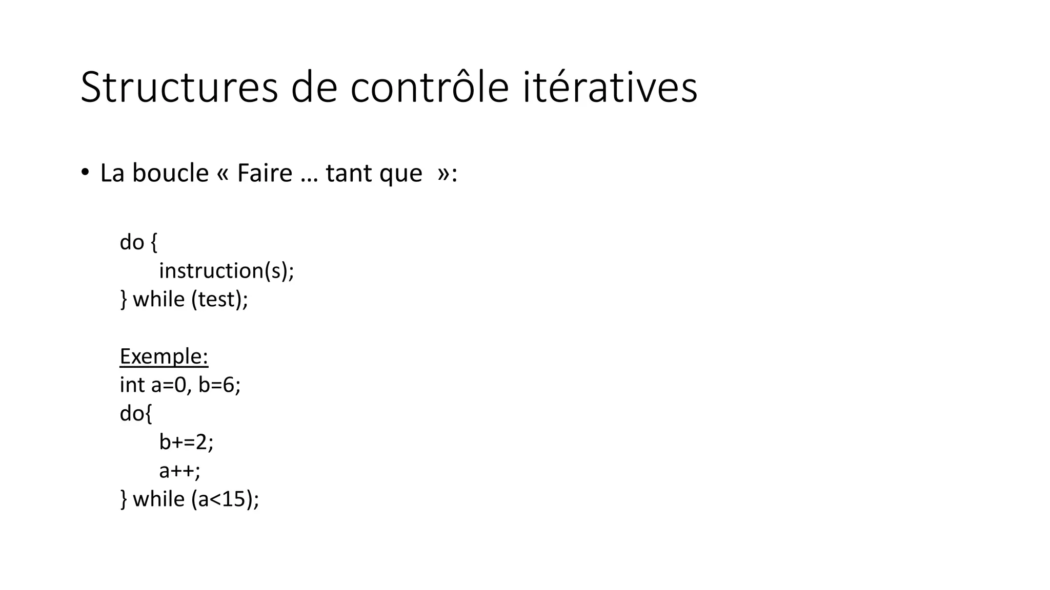 Structures de contrôle itératives
• La boucle « Faire … tant que »:
do {
instruction(s);
} while (test);
Exemple:
int a=0, b=6;
do{
b+=2;
a++;
} while (a<15);
 