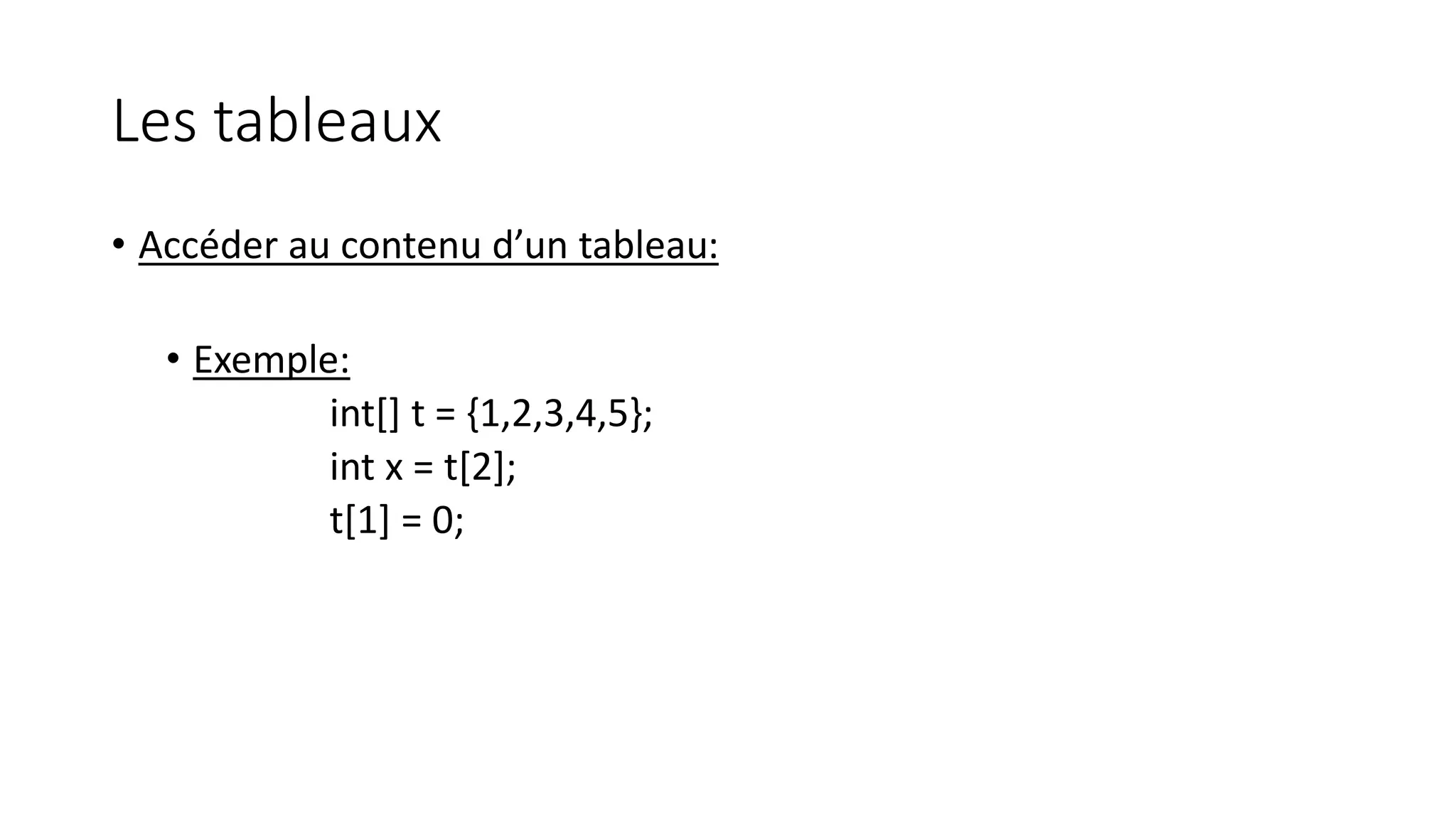 Les tableaux
• Accéder au contenu d’un tableau:
• Exemple:
int[] t = {1,2,3,4,5};
int x = t[2];
t[1] = 0;
 