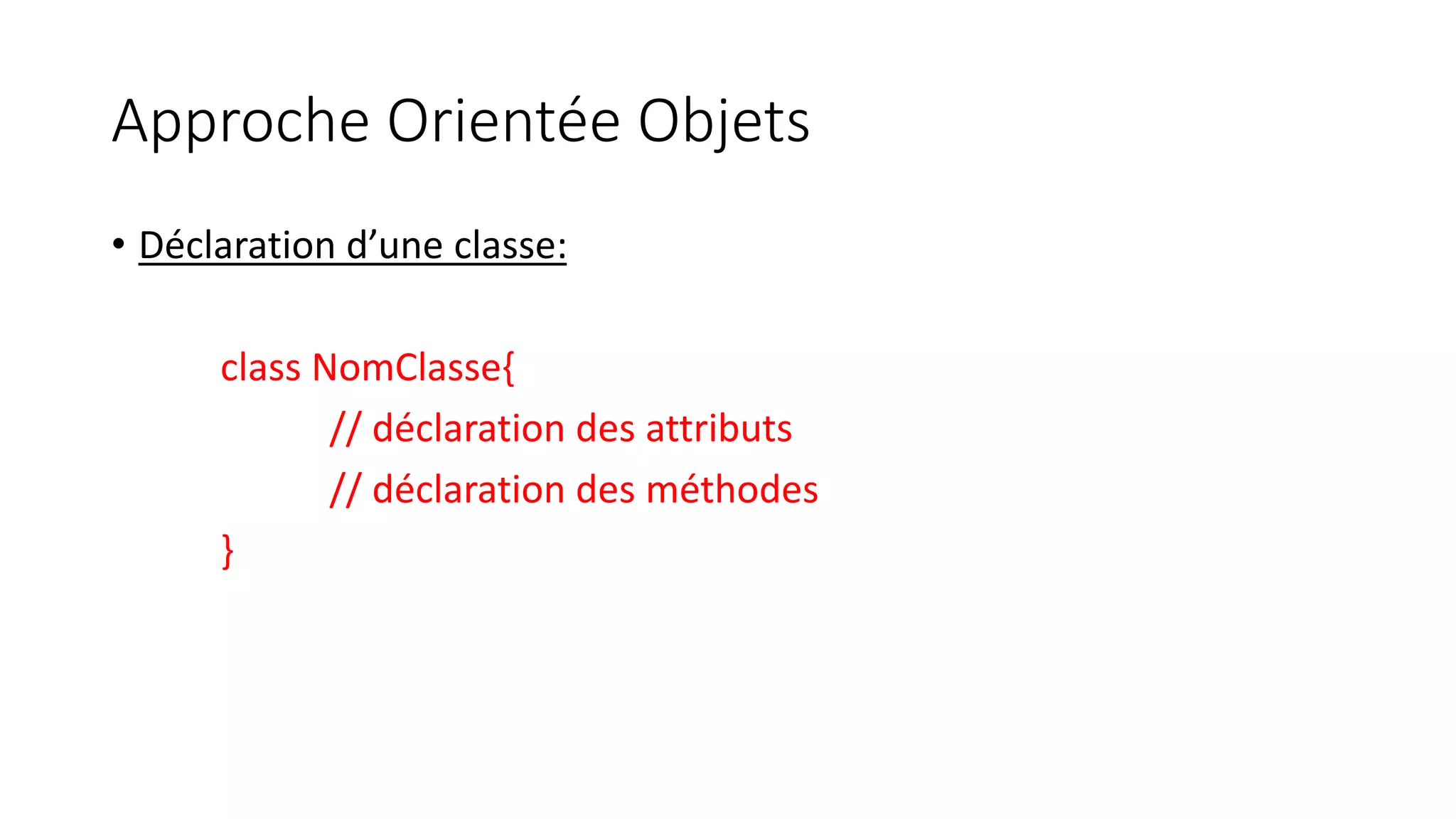 Approche Orientée Objets
• Déclaration d’une classe:
class NomClasse{
// déclaration des attributs
// déclaration des méthodes
}
 