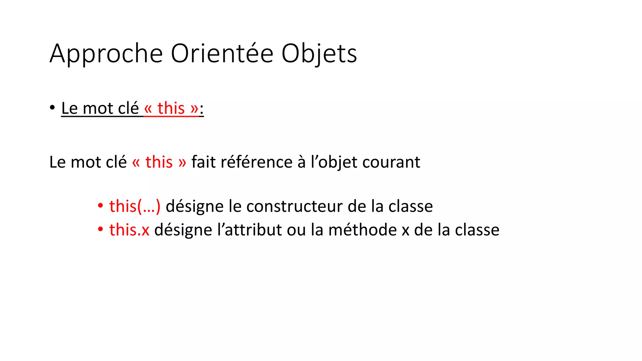 Approche Orientée Objets
• Le mot clé « this »:
Le mot clé « this » fait référence à l’objet courant
• this(…) désigne le constructeur de la classe
• this.x désigne l’attribut ou la méthode x de la classe
 