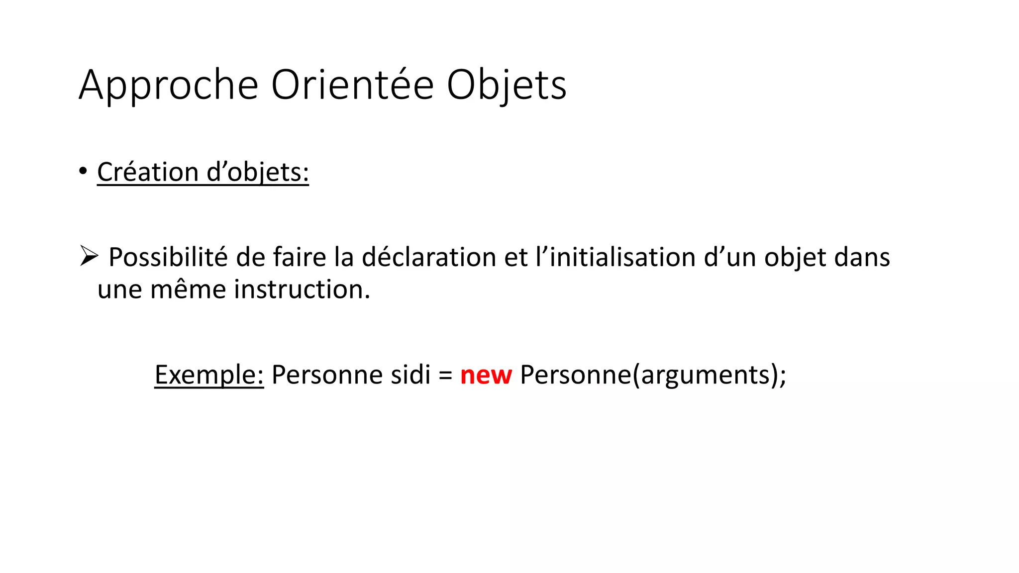 Approche Orientée Objets
• Création d’objets:
 Possibilité de faire la déclaration et l’initialisation d’un objet dans
une même instruction.
Exemple: Personne sidi = new Personne(arguments);
 